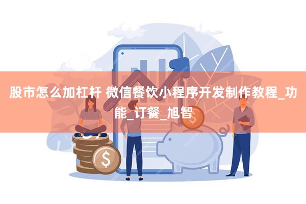 股市怎么加杠杆 微信餐饮小程序开发制作教程_功能_订餐_旭智