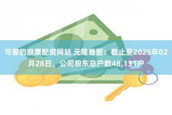 可靠的股票配资网站 元隆雅图：截止至2025年02月28日，公司股东总户数48,131户