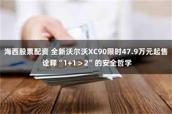 海西股票配资 全新沃尔沃XC90限时47.9万元起售 诠释“1+1＞2”的安全哲学