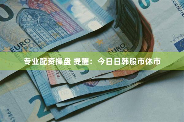专业配资操盘 提醒：今日日韩股市休市