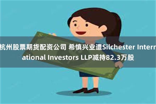 杭州股票期货配资公司 希慎兴业遭Silchester International Investors LLP减持82.3万股