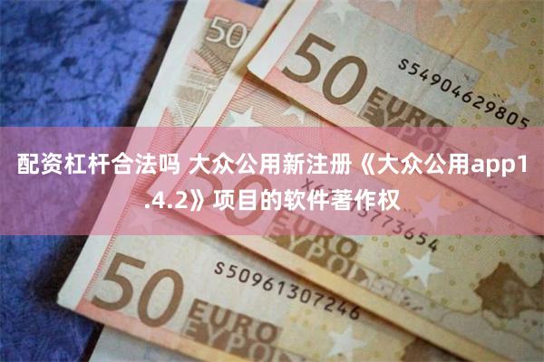 配资杠杆合法吗 大众公用新注册《大众公用app1.4.2》项目的软件著作权