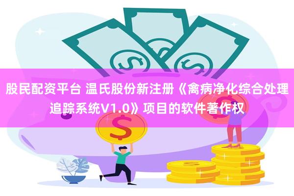 股民配资平台 温氏股份新注册《禽病净化综合处理追踪系统V1.0》项目的软件著作权