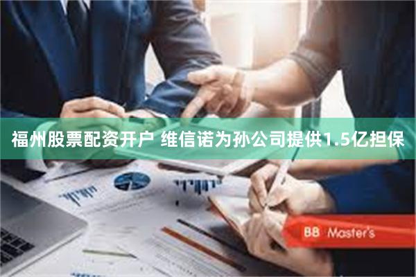 福州股票配资开户 维信诺为孙公司提供1.5亿担保