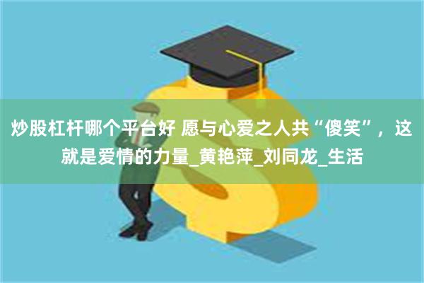 炒股杠杆哪个平台好 愿与心爱之人共“傻笑”，这就是爱情的力量_黄艳萍_刘同龙_生活