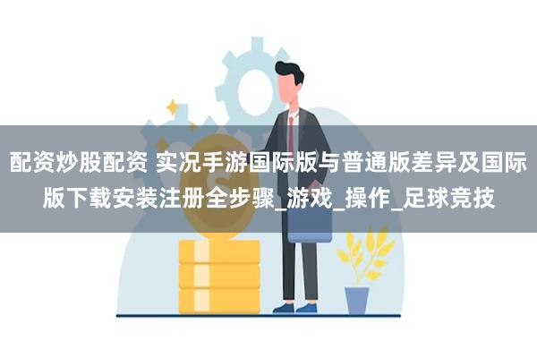 配资炒股配资 实况手游国际版与普通版差异及国际版下载安装注册全步骤_游戏_操作_足球竞技