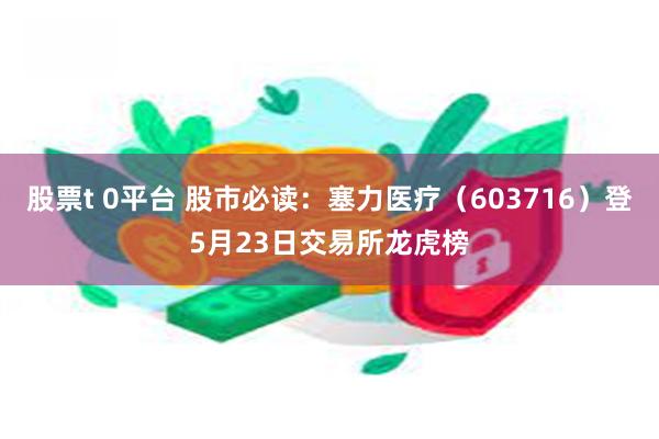 股票t 0平台 股市必读：塞力医疗（603716）登5月23日交易所龙虎榜