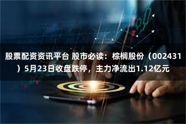 股票配资资讯平台 股市必读：棕榈股份（002431）5月23日收盘跌停，主力净流出1.12亿元