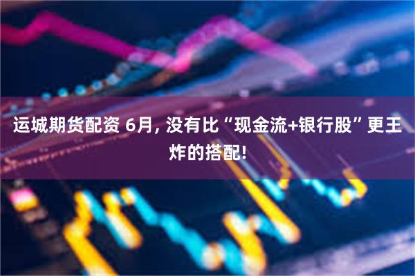 运城期货配资 6月, 没有比“现金流+银行股”更王炸的搭配!