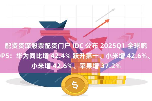 配资资深股票配资门户 IDC 公布 2025Q1 全球腕戴设备厂商 TOP5：华为同比增 42.4% 跃升第一、小米增 42.6%、苹果增 37.2%
