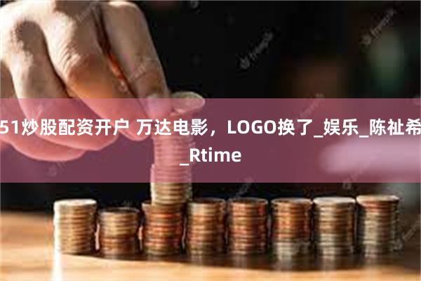51炒股配资开户 万达电影，LOGO换了_娱乐_陈祉希_Rtime