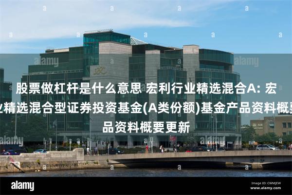 股票做杠杆是什么意思 宏利行业精选混合A: 宏利行业精选混合型证券投资基金(A类份额)基金产品资料概要更新