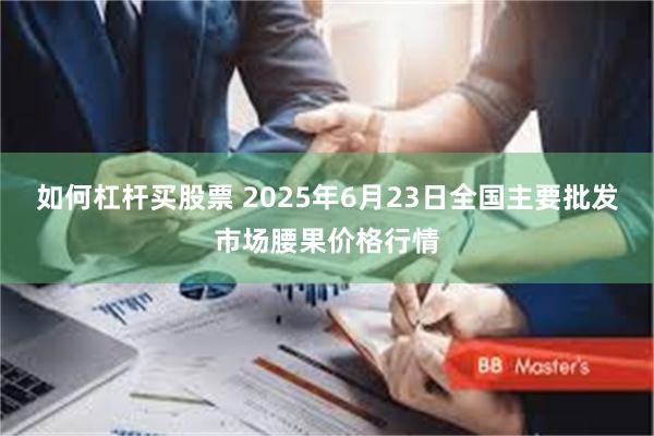 如何杠杆买股票 2025年6月23日全国主要批发市场腰果价格行情
