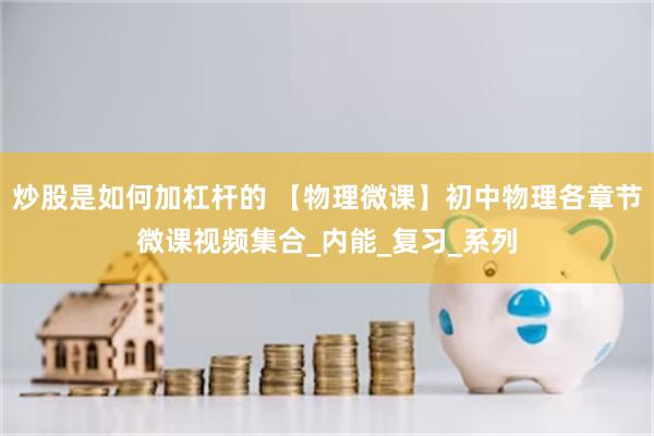 炒股是如何加杠杆的 【物理微课】初中物理各章节微课视频集合_内能_复习_系列