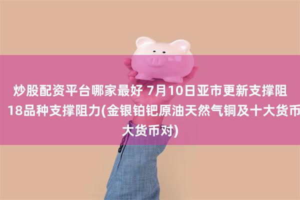炒股配资平台哪家最好 7月10日亚市更新支撑阻力：18品种支撑阻力(金银铂钯原油天然气铜及十大货币对)
