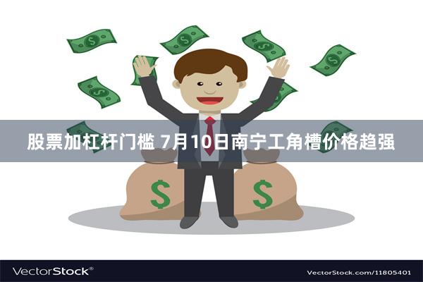 股票加杠杆门槛 7月10日南宁工角槽价格趋强
