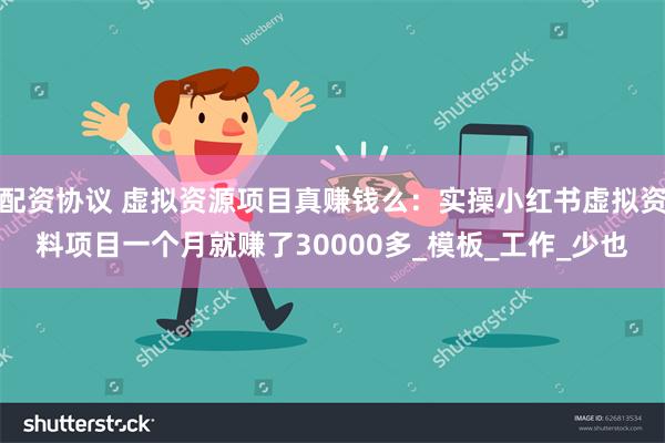 配资协议 虚拟资源项目真赚钱么：实操小红书虚拟资料项目一个月就赚了30000多_模板_工作_少也