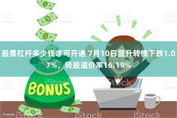 股票杠杆多少钱才可开通 7月10日盟升转债下跌1.07%，转股溢价率16.19%