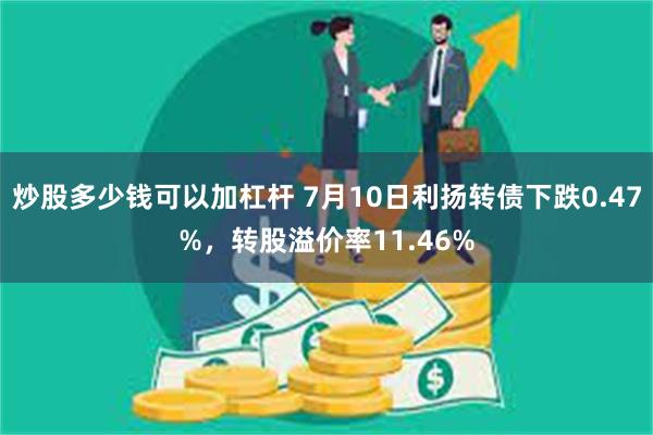 炒股多少钱可以加杠杆 7月10日利扬转债下跌0.47%，转股溢价率11.46%