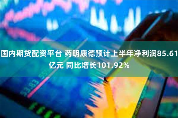 国内期货配资平台 药明康德预计上半年净利润85.61亿元 同比增长101.92%