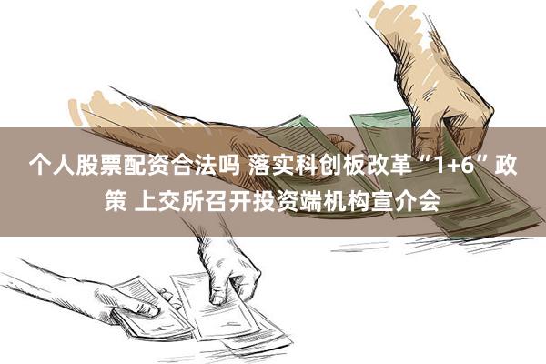 个人股票配资合法吗 落实科创板改革“1+6”政策 上交所召开投资端机构宣介会