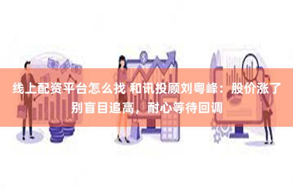 线上配资平台怎么找 和讯投顾刘粤峰：股价涨了别盲目追高，耐心等待回调