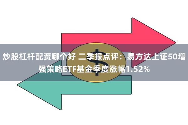 炒股杠杆配资哪个好 二季报点评：易方达上证50增强策略ETF基金季度涨幅1.52%