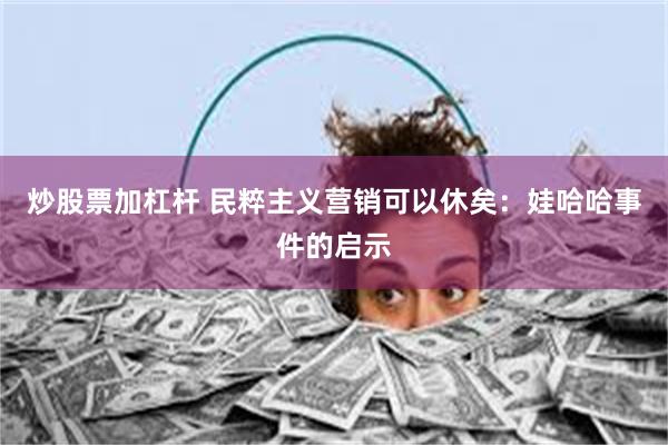 炒股票加杠杆 民粹主义营销可以休矣：娃哈哈事件的启示