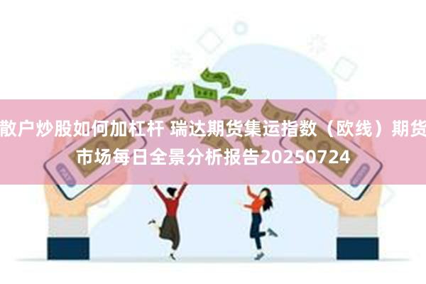 散户炒股如何加杠杆 瑞达期货集运指数（欧线）期货市场每日全景分析报告20250724