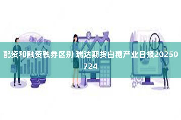 配资和融资融券区别 瑞达期货白糖产业日报20250724