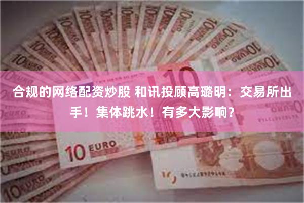 合规的网络配资炒股 和讯投顾高璐明：交易所出手！集体跳水！有多大影响？