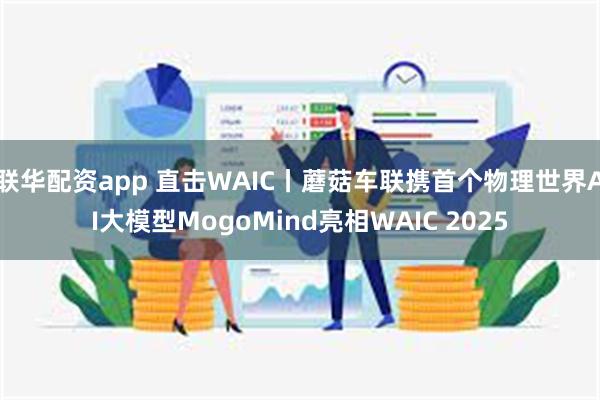 联华配资app 直击WAIC丨蘑菇车联携首个物理世界AI大模型MogoMind亮相WAIC 2025