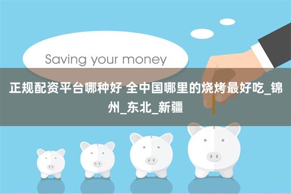 正规配资平台哪种好 全中国哪里的烧烤最好吃_锦州_东北_新疆
