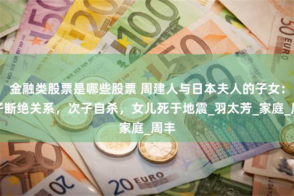 金融类股票是哪些股票 周建人与日本夫人的子女：长子断绝关系，次子自杀，女儿死于地震_羽太芳_家庭_周丰