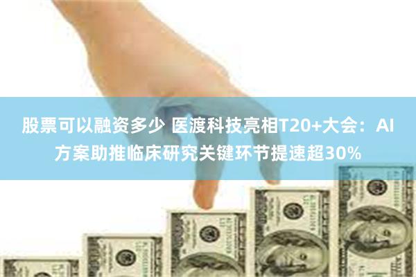 股票可以融资多少 医渡科技亮相T20+大会：AI方案助推临床研究关键环节提速超30%