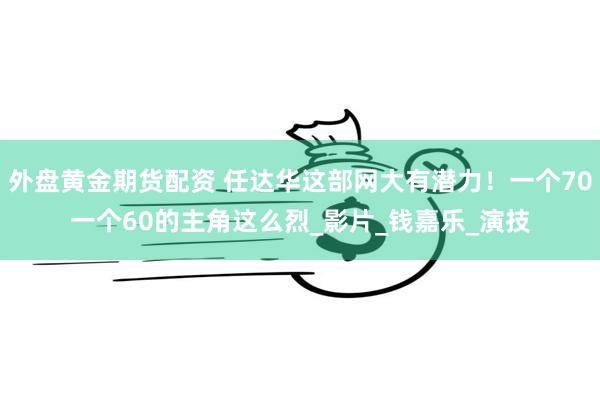 外盘黄金期货配资 任达华这部网大有潜力！一个70一个60的主角这么烈_影片_钱嘉乐_演技