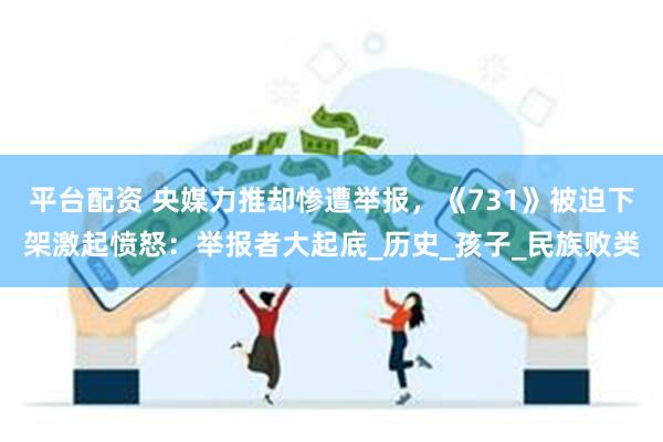 平台配资 央媒力推却惨遭举报，《731》被迫下架激起愤怒：举报者大起底_历史_孩子_民族败类