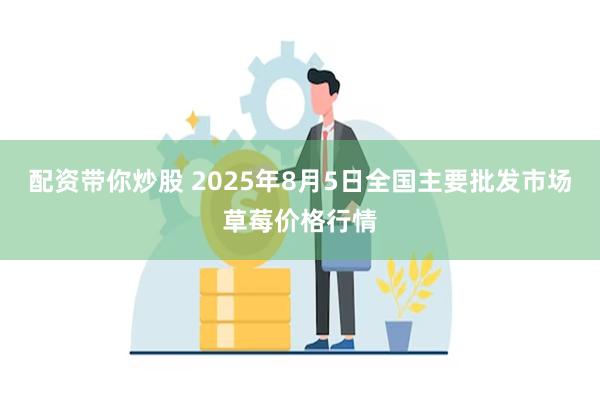 配资带你炒股 2025年8月5日全国主要批发市场草莓价格行情