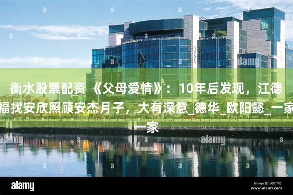 衡水股票配资 《父母爱情》：10年后发现，江德福找安欣照顾安杰月子，大有深意_德华_欧阳懿_一家
