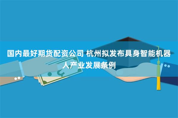 国内最好期货配资公司 杭州拟发布具身智能机器人产业发展条例