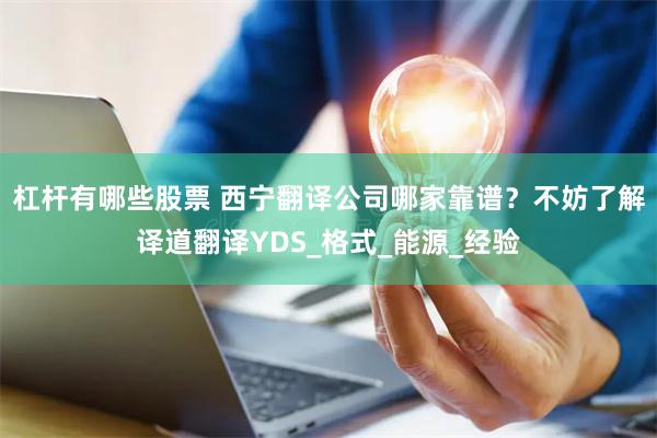 杠杆有哪些股票 西宁翻译公司哪家靠谱？不妨了解译道翻译YDS_格式_能源_经验