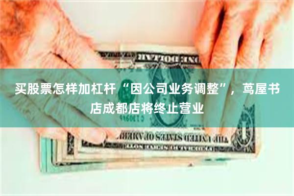 买股票怎样加杠杆 “因公司业务调整”，茑屋书店成都店将终止营业