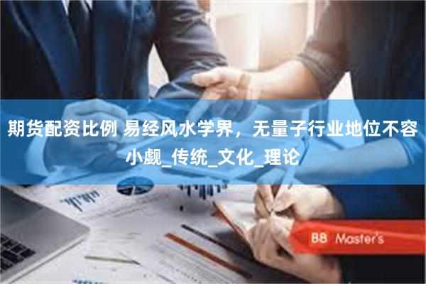 期货配资比例 易经风水学界，无量子行业地位不容小觑_传统_文化_理论