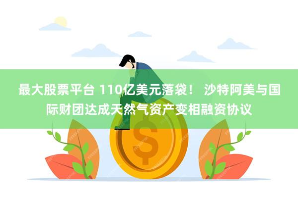 最大股票平台 110亿美元落袋！ 沙特阿美与国际财团达成天然气资产变相融资协议