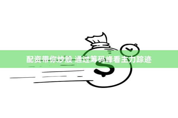 配资带你炒股 通过筹码峰看主力踪迹