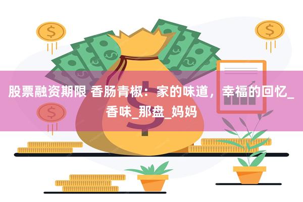 股票融资期限 香肠青椒：家的味道，幸福的回忆_香味_那盘_妈妈