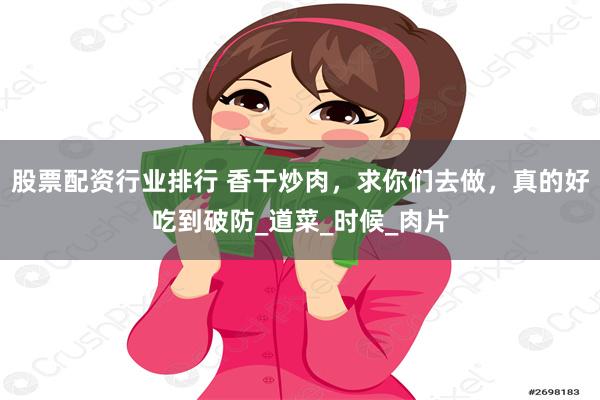 股票配资行业排行 香干炒肉，求你们去做，真的好吃到破防_道菜_时候_肉片