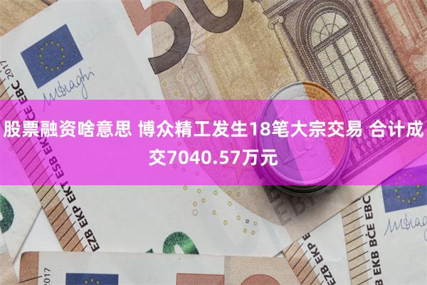 股票融资啥意思 博众精工发生18笔大宗交易 合计成交7040.57万元