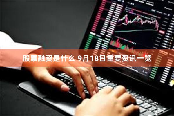 股票融资是什么 9月18日重要资讯一览