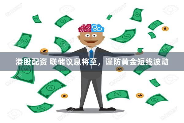 港股配资 联储议息将至，谨防黄金短线波动